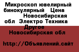 Микроскоп ювелирный бинокулярный › Цена ­ 25 000 - Новосибирская обл. Электро-Техника » Другое   . Новосибирская обл.